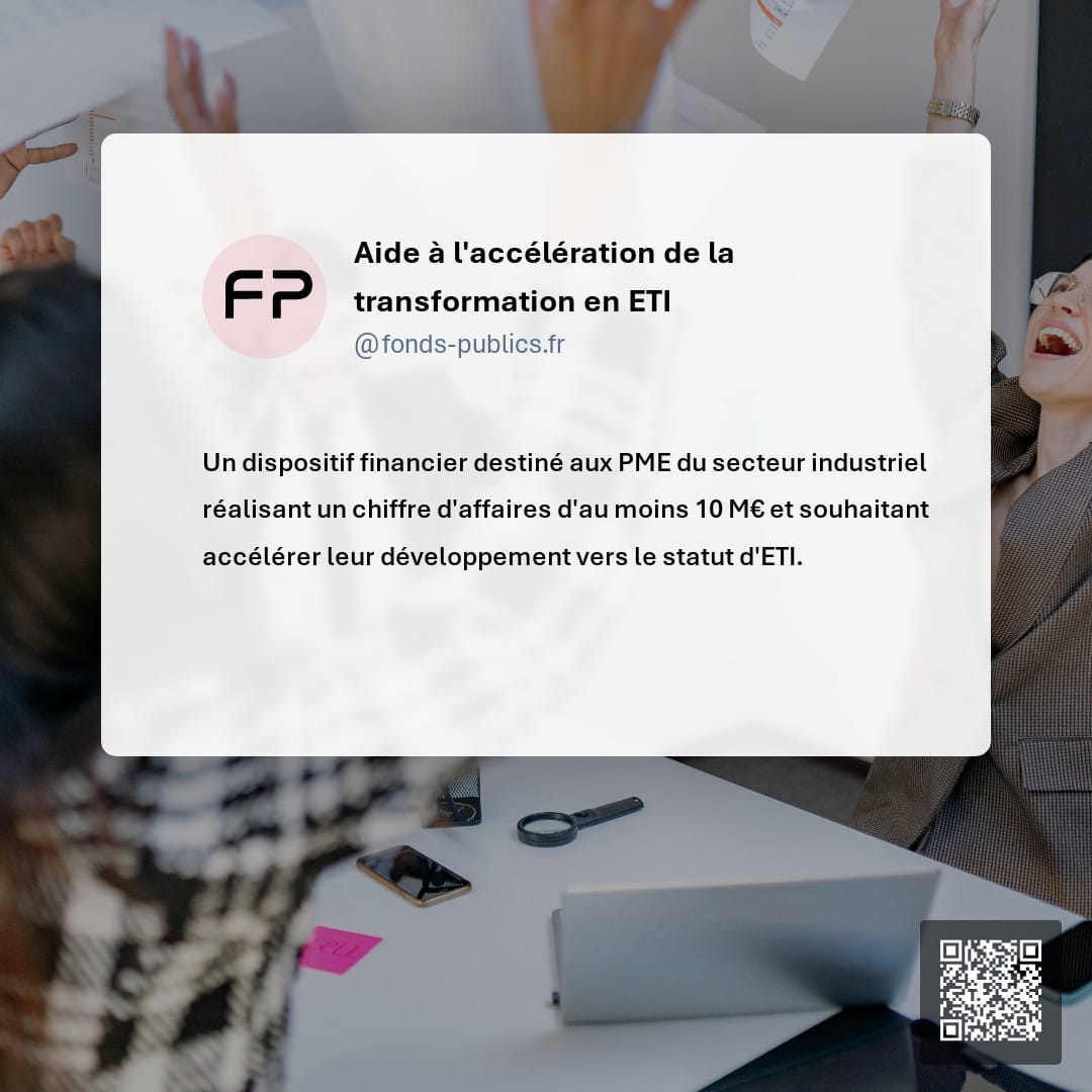 Aide à l'accélération de la transformation en ETI : Un dispositif financier destiné aux PME du secteur industriel réalisant un chiffre d'affaires d'au moins 10 M€ et souhaitant accélérer leur développement vers le statut d'ETI.
