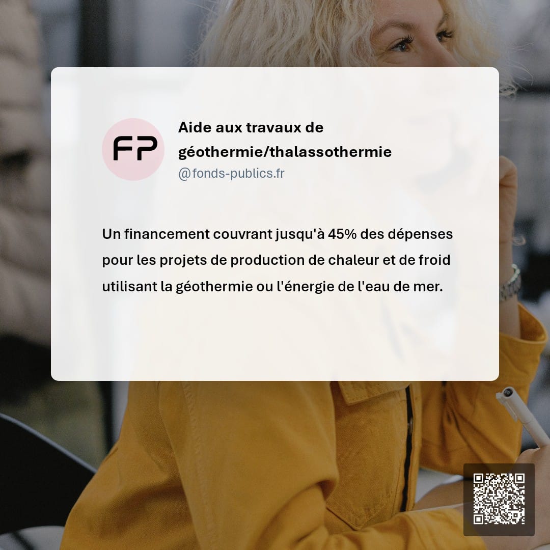 Aide aux travaux de géothermie/thalassothermie : Un financement couvrant jusqu'à 45% des dépenses pour les projets de production de chaleur et de froid utilisant la géothermie ou l'énergie de l'eau de mer.